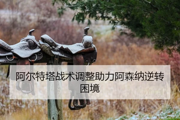 阿尔特塔战术调整助力阿森纳逆转困境